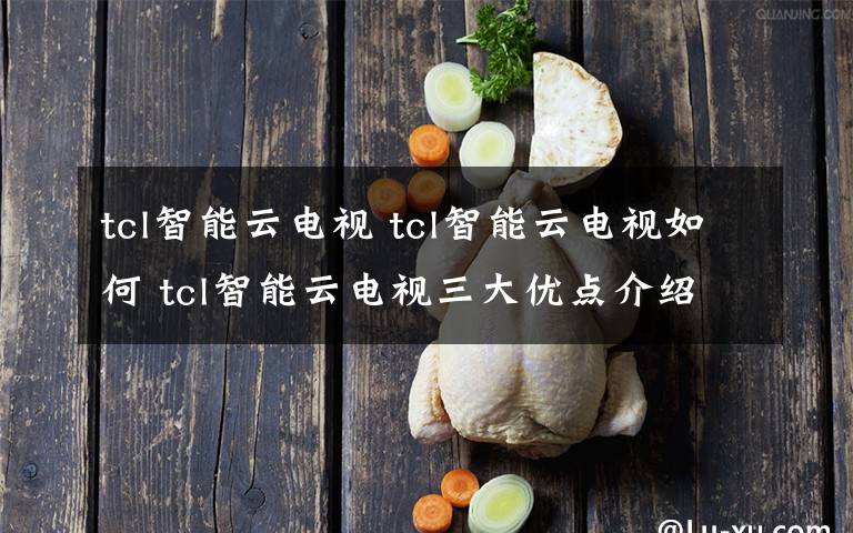 tcl智能云电视 tcl智能云电视如何 tcl智能云电视三大优点介绍【详解】