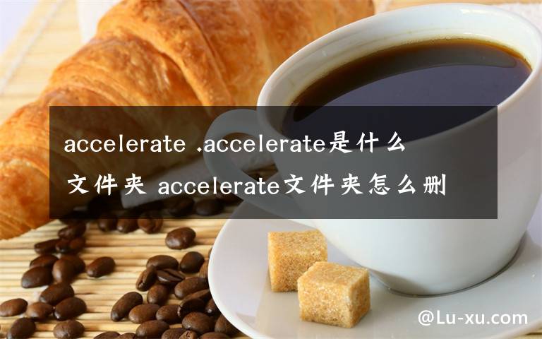 accelerate .accelerate是什么文件夹 accelerate文件夹怎么删除