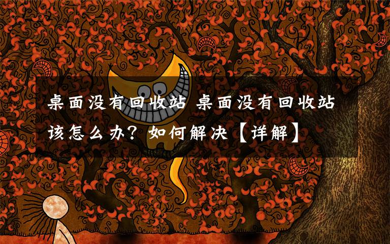 桌面没有回收站 桌面没有回收站该怎么办？如何解决【详解】