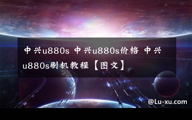 中兴u880s 中兴u880s价格 中兴u880s刷机教程【图文】