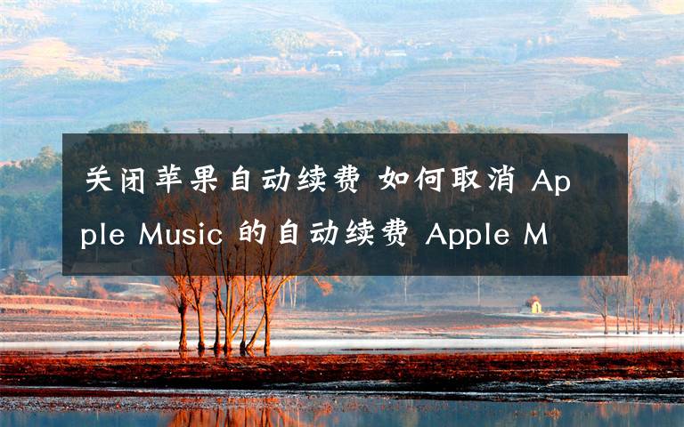 关闭苹果自动续费 如何取消 Apple Music 的自动续费 Apple Music怎么关闭自动续