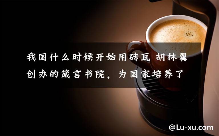 我国什么时候开始用砖瓦 胡林翼创办的箴言书院，为国家培养了大批匡时济世之才