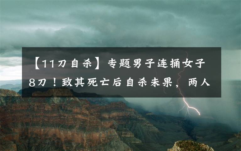 【11刀自杀】专题男子连捅女子8刀！致其死亡后自杀未果，两人有个孩子