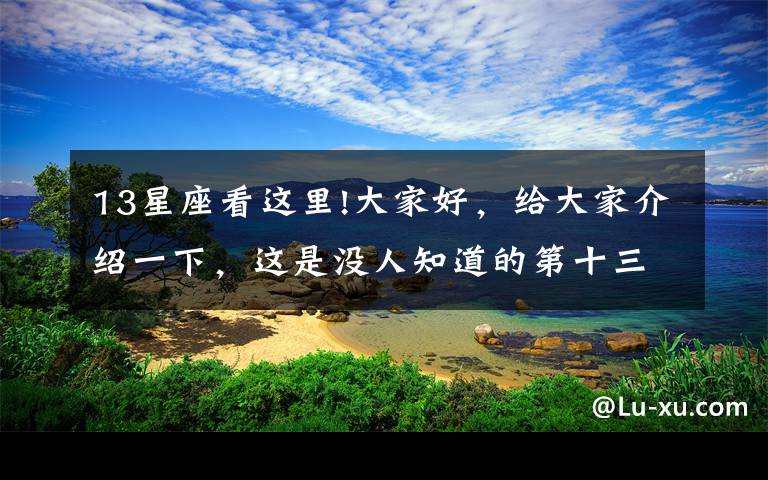 13星座看这里!大家好，给大家介绍一下，这是没人知道的第十三星座