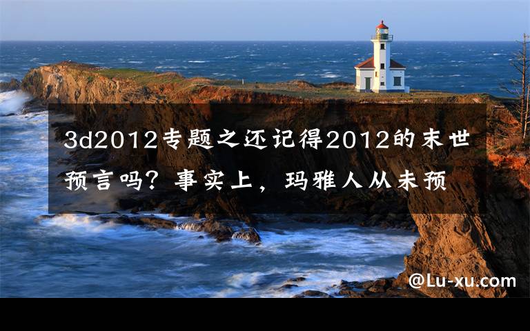 3d2012专题之还记得2012的末世预言吗？事实上，玛雅人从未预言过世界末日