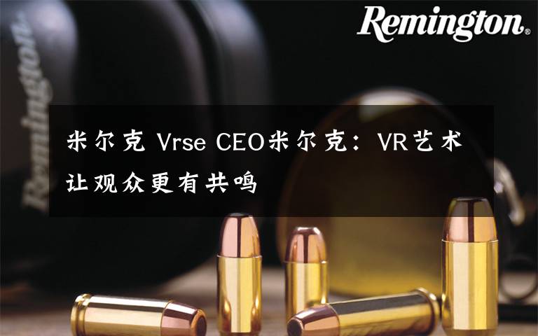 米尔克 Vrse CEO米尔克：VR艺术让观众更有共鸣