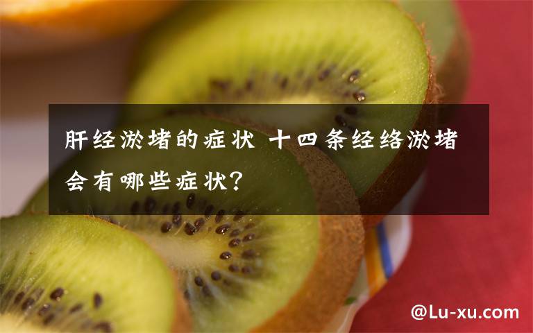 肝经淤堵的症状 十四条经络淤堵会有哪些症状？