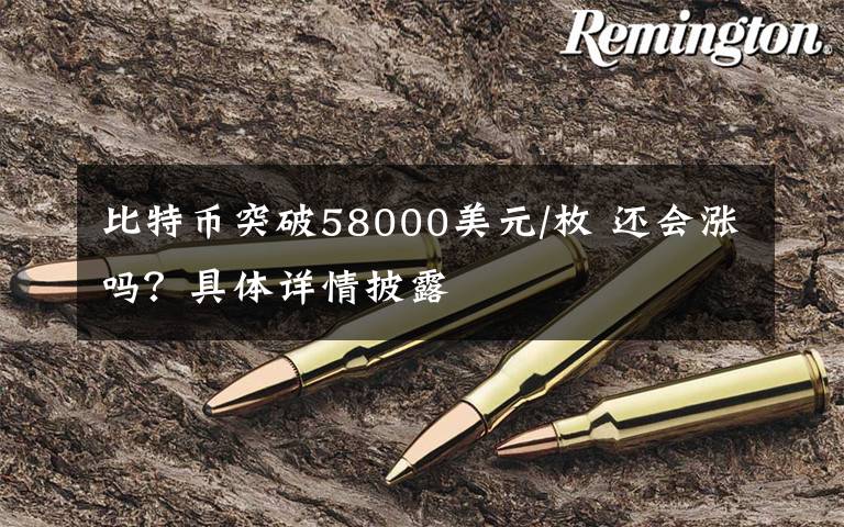 比特币突破58000美元/枚 还会涨吗？具体详情披露