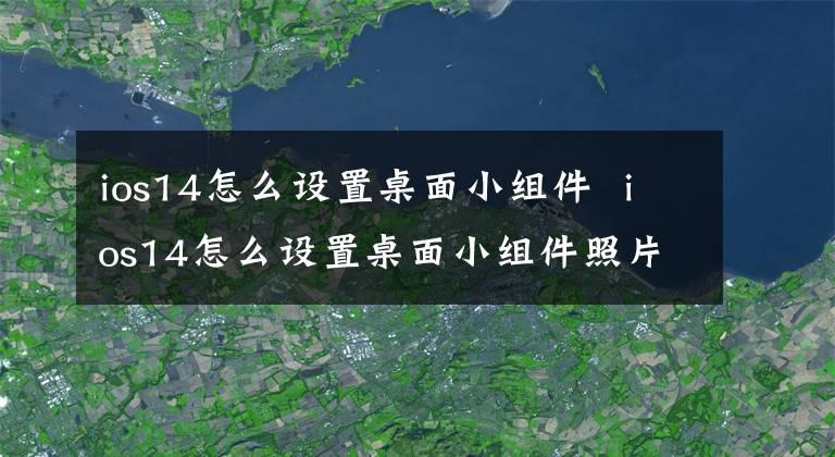 ios14怎么设置桌面小组件 ios14怎么设置桌面小组件照片 ios14怎样设置桌面小组件的照片