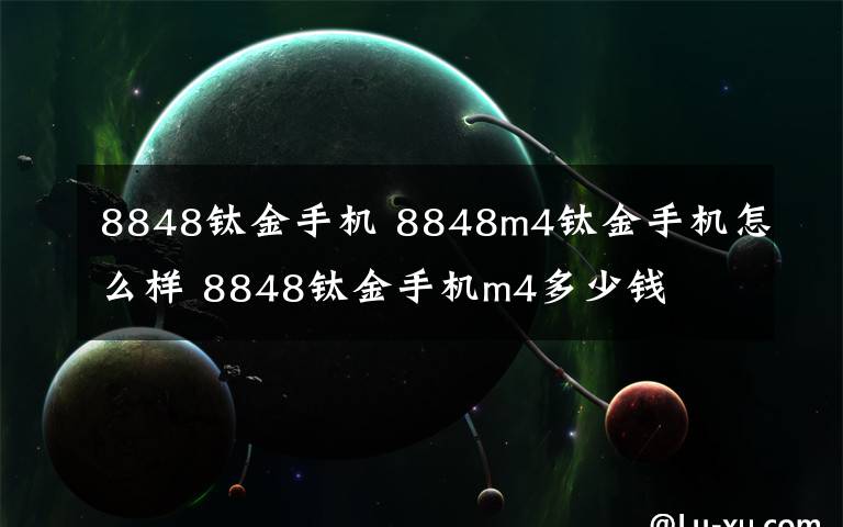 8848钛金手机 8848m4钛金手机怎么样 8848钛金手机m4多少钱