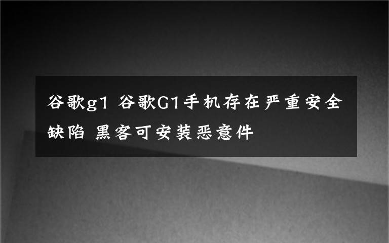 谷歌g1 谷歌G1手机存在严重安全缺陷 黑客可安装恶意件