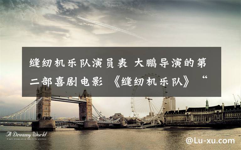 缝纫机乐队演员表 大鹏导演的第二部喜剧电影 《缝纫机乐队》“出道”