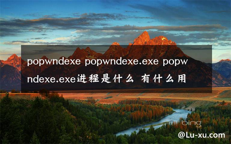 popwndexe popwndexe.exe popwndexe.exe进程是什么 有什么用