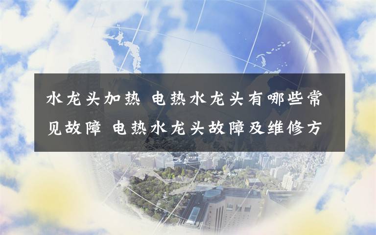 水龙头加热 电热水龙头有哪些常见故障 电热水龙头故障及维修方法