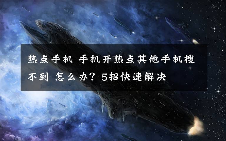 热点手机 手机开热点其他手机搜不到 怎么办？5招快速解决