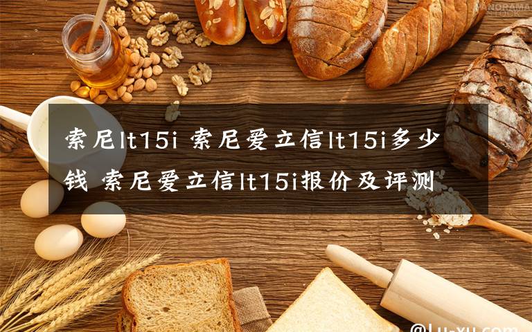 索尼lt15i 索尼爱立信lt15i多少钱 索尼爱立信lt15i报价及评测