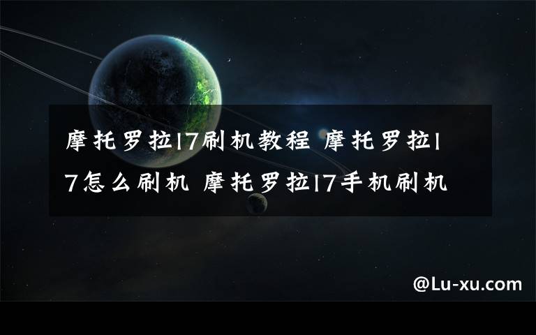 摩托罗拉l7刷机教程 摩托罗拉l7怎么刷机 摩托罗拉l7手机刷机教程