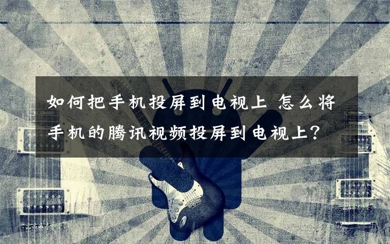 如何把手机投屏到电视上 怎么将手机的腾讯视频投屏到电视上？