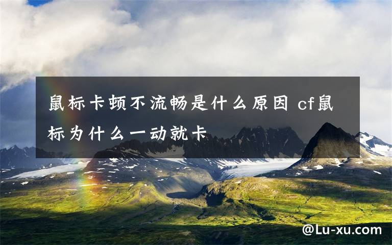 鼠标卡顿不流畅是什么原因 cf鼠标为什么一动就卡