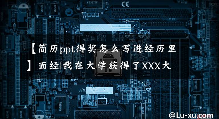 【简历ppt得奖怎么写进经历里】面经|我在大学获得了XXX大赛的X等奖。可以写在简历上吗？
