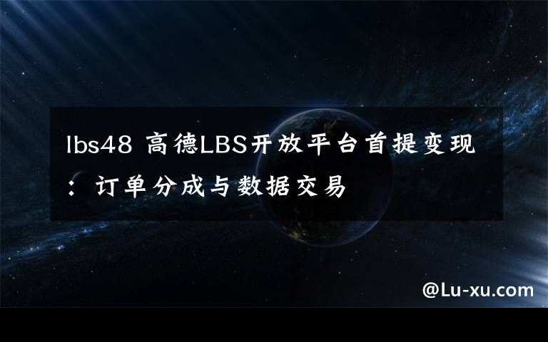 lbs48 高德LBS开放平台首提变现：订单分成与数据交易