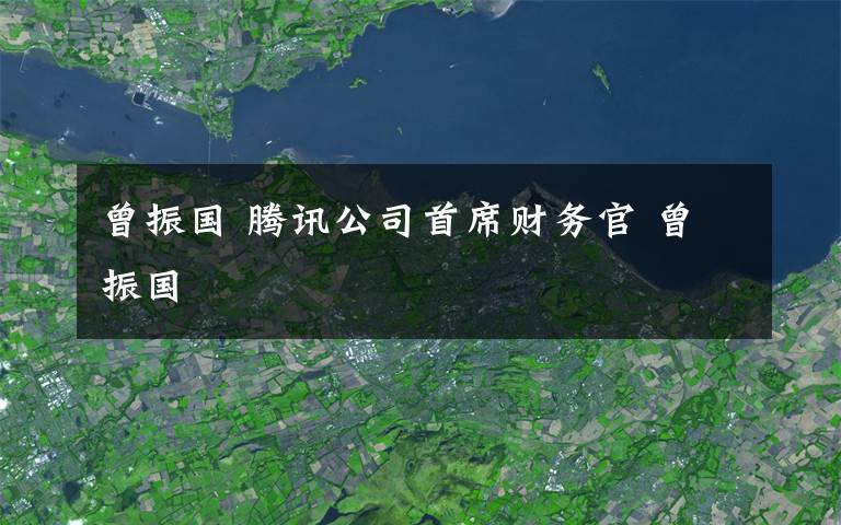 曾振国 腾讯公司首席财务官 曾振国