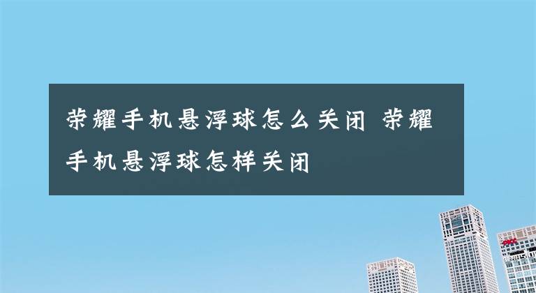 荣耀手机悬浮球怎么关闭 荣耀手机悬浮球怎样关闭