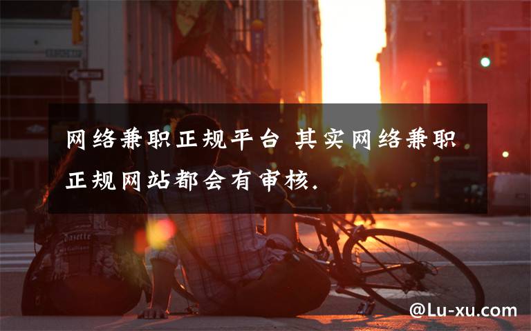 网络兼职正规平台 其实网络兼职正规网站都会有审核.