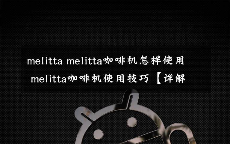 melitta melitta咖啡机怎样使用 melitta咖啡机使用技巧【详解】