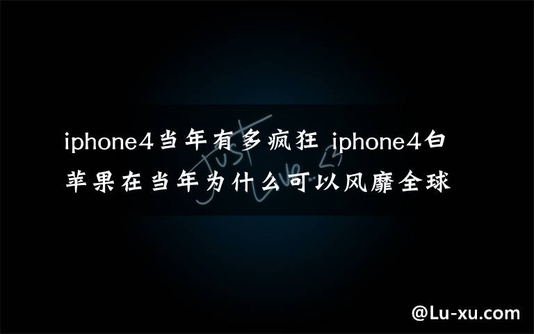 iphone4当年有多疯狂 iphone4白苹果在当年为什么可以风靡全球？