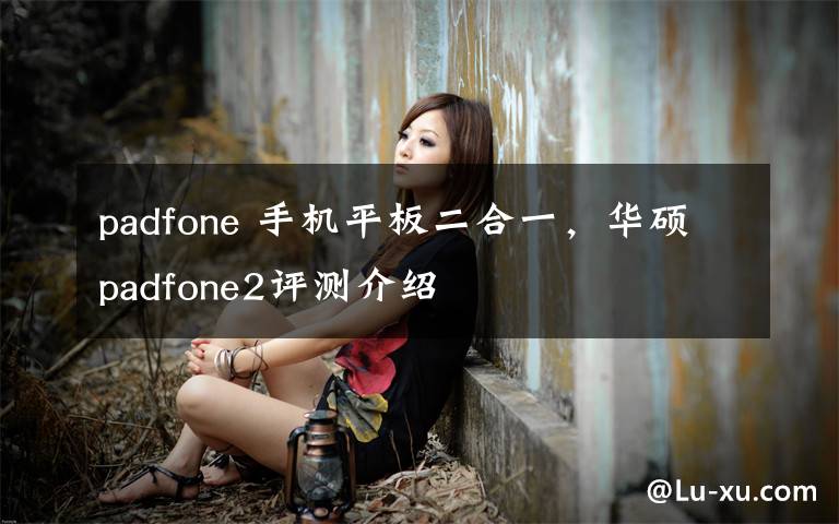 padfone 手机平板二合一，华硕padfone2评测介绍