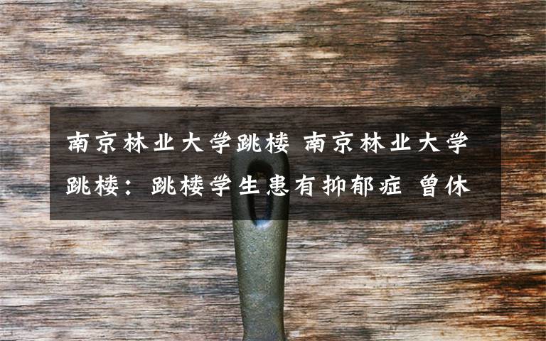 南京林业大学跳楼 南京林业大学跳楼：跳楼学生患有抑郁症 曾休学一年