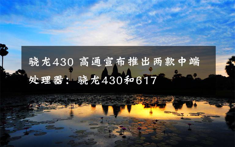 骁龙430 高通宣布推出两款中端处理器：骁龙430和617