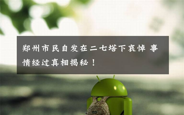 郑州市民自发在二七塔下哀悼 事情经过真相揭秘！