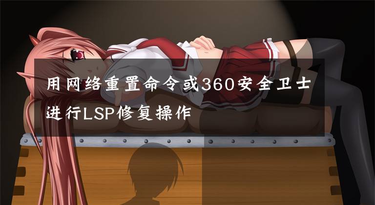 用网络重置命令或360安全卫士进行LSP修复操作
