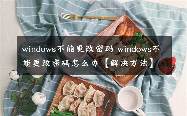 windows不能更改密码 windows不能更改密码怎么办【解决方法】