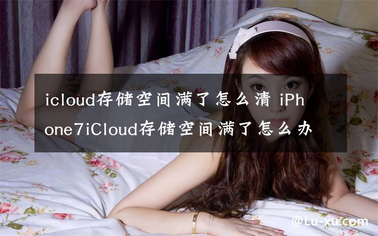 icloud存储空间满了怎么清 iPhone7iCloud存储空间满了怎么办 iPhone7iCloud存储空间满了解决办法