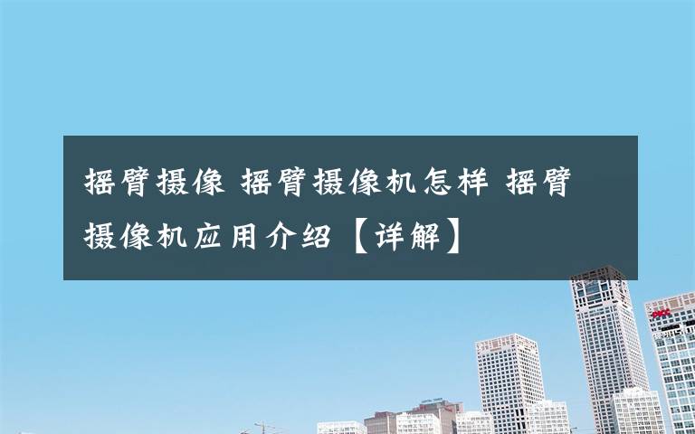 摇臂摄像 摇臂摄像机怎样 摇臂摄像机应用介绍【详解】