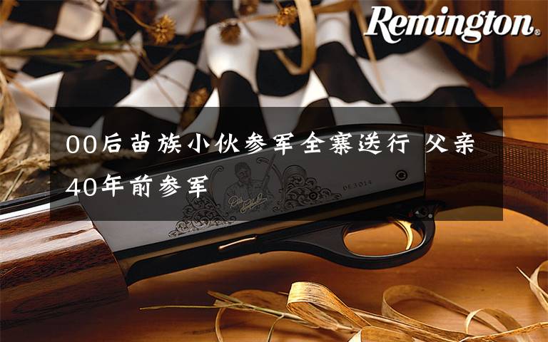 00后苗族小伙参军全寨送行 父亲40年前参军