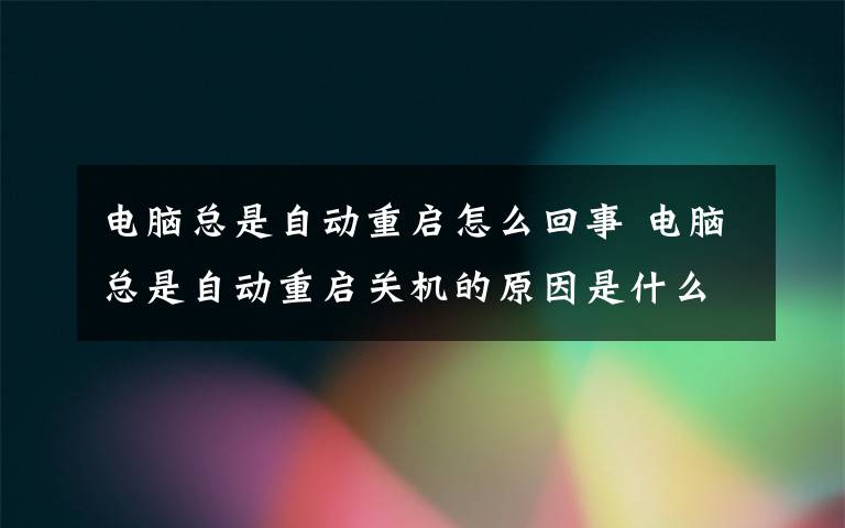 电脑总是自动重启怎么回事 电脑总是自动重启关机的原因是什么？