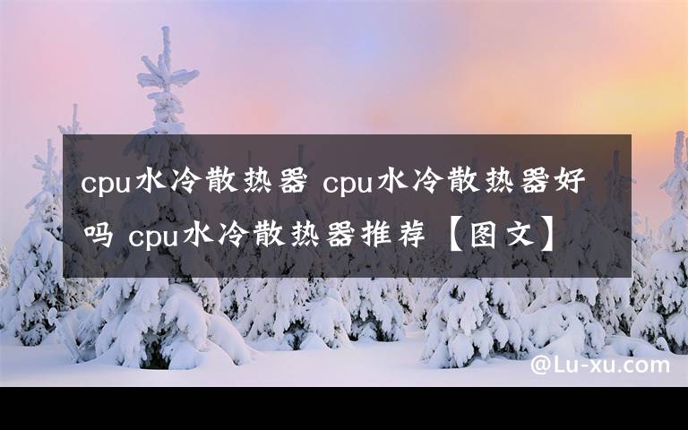 cpu水冷散热器 cpu水冷散热器好吗 cpu水冷散热器推荐【图文】