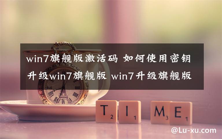 win7旗舰版激活码 如何使用密钥升级win7旗舰版 win7升级旗舰版密钥哪里找