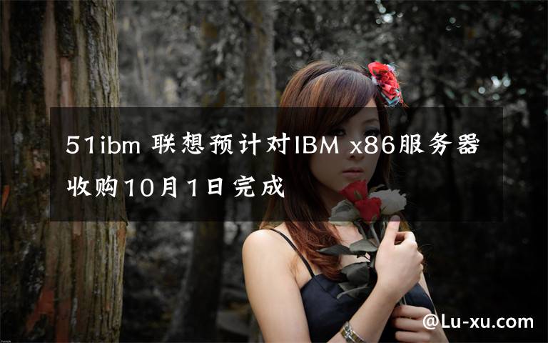 51ibm 联想预计对IBM x86服务器收购10月1日完成