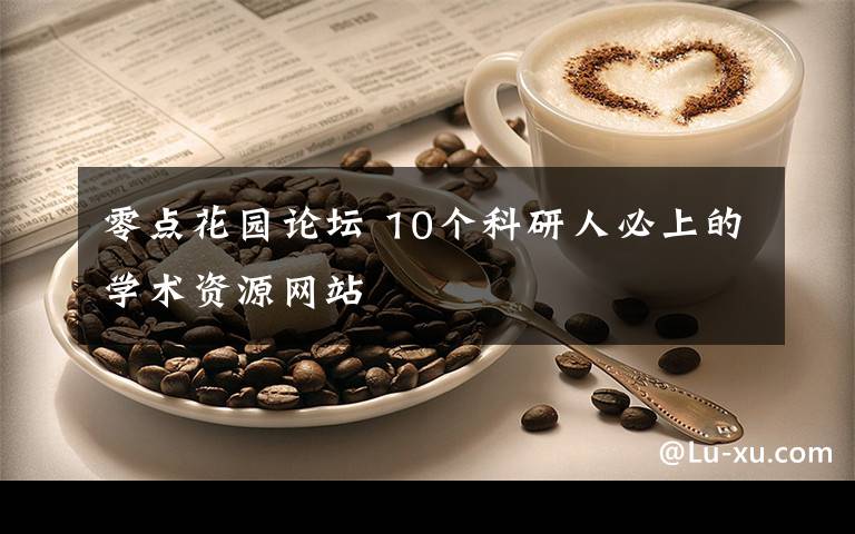 零点花园论坛 10个科研人必上的学术资源网站