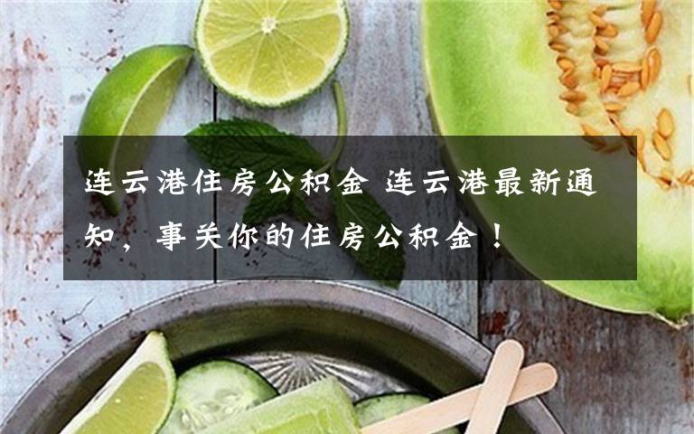 连云港住房公积金 连云港最新通知，事关你的住房公积金！