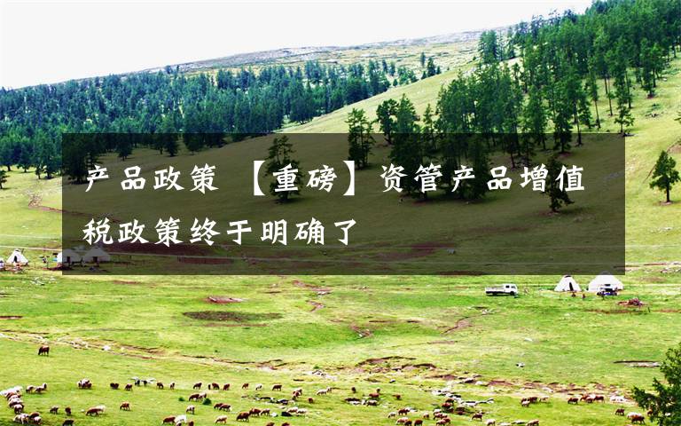产品政策 【重磅】资管产品增值税政策终于明确了