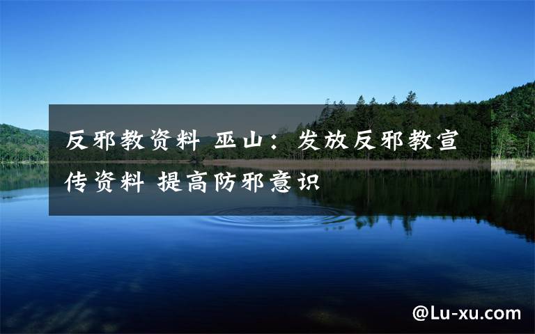 反邪教资料 巫山：发放反邪教宣传资料 提高防邪意识