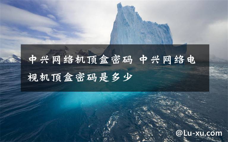 中兴网络机顶盒密码 中兴网络电视机顶盒密码是多少