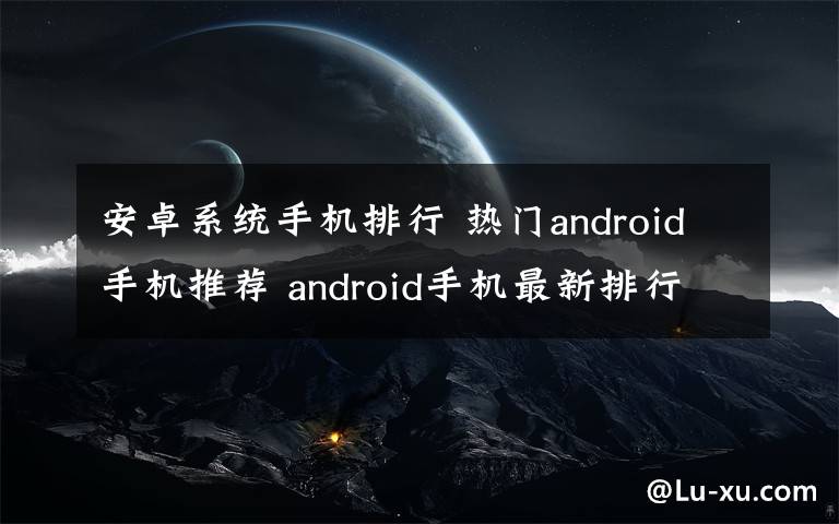 安卓系统手机排行 热门android手机推荐 android手机最新排行榜