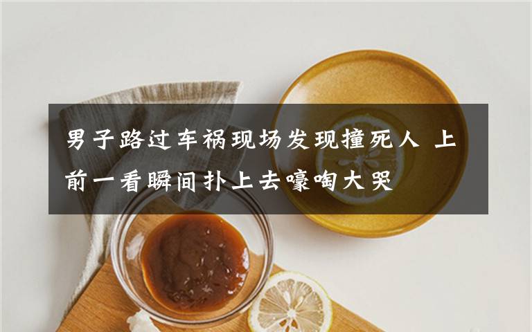 男子路过车祸现场发现撞死人 上前一看瞬间扑上去嚎啕大哭